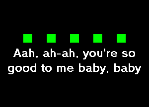 DDDDD

Aah, ah-ah, you're so
good to me baby, baby