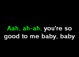 Aah, ah-ah, you're so
good to me baby, baby