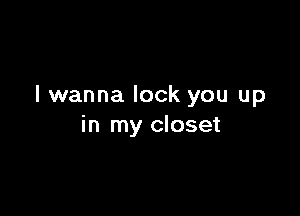 I wanna lock you up

in my closet