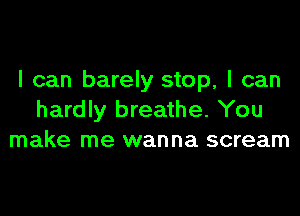 I can barely stop, I can

hardly breathe. You
make me wanna scream