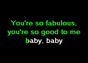 You're so fabulous,

you're so good to me
baby.baby