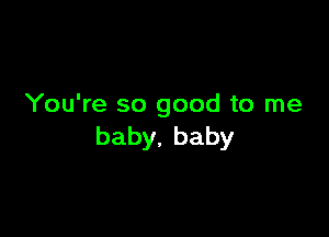 You're so good to me

baby,baby