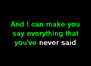 And I can make you

say everything that
you've never said