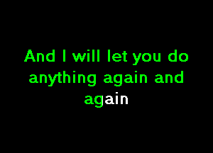 And I will let you do

anything again and
again