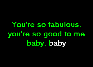 You're so fabulous,

you're so good to me
baby.baby
