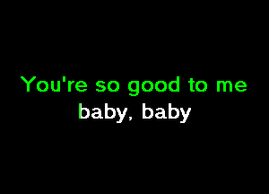 You're so good to me

baby,baby