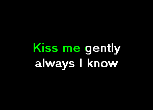 Kiss me gently

always I know