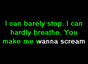 I can barely stop, I can

hardly breathe. You
make me wanna scream