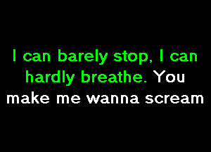 I can barely stop, I can

hardly breathe. You
make me wanna scream