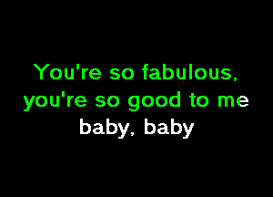 You're so fabulous,

you're so good to me
baby.baby