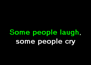 Some people laugh,
some people cry