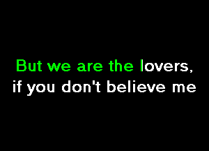 But we are the lovers,

if you don't believe me