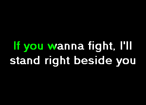 If you wanna fight, I'll

stand right beside you