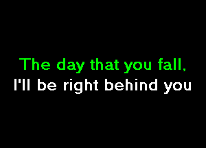 The day that you fall,

I'll be right behind you