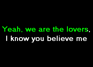 Yeah, we are the lovers,

I know you believe me