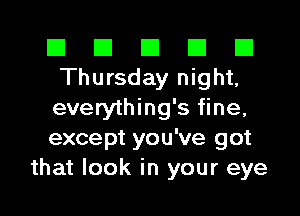 El El E El E1
Thursday night,

everything's fine,
except you've got
that look in your eye