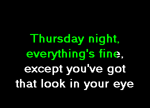 Thursday night,

everything's fine,
except you've got
that look in your eye