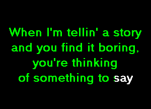 When I'm tellin' a story
and you find it boring,

you're thinking
of something to say