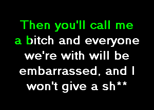 Then you'll call me
a bitch and everyone
we're with will be
embarrassed, and I
won't give a sh