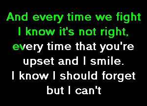 And every time we fight
I know it's not right,
every time that you're
upset and I smile.

I know I should forget
but I can't