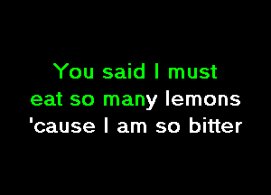 You said I must

eat so many lemons
'cause I am so bitter