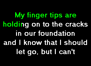 My finger tips are
holding on to the cracks
in our foundation
and I know that I should
let go, but I can't