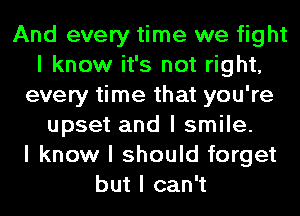 And every time we fight
I know it's not right,
every time that you're
upset and I smile.

I know I should forget
but I can't