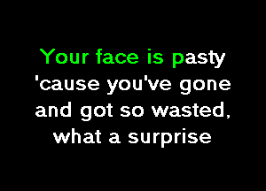 Your face is pasty
'cause you've gone

and got so wasted,
what a surprise