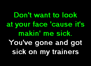 Don't want to look
at your face 'cause it's
makin' me sick.
You've gone and got
sick on my trainers