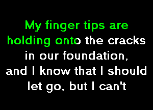 My finger tips are
holding onto the cracks
in our foundation,
and I know that I should
let go, but I can't