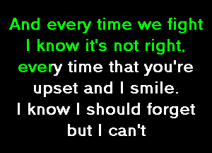 And every time we fight
I know it's not right,
every time that you're
upset and I smile.

I know I should forget
but I can't