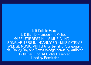 IsltColdln Here
J. Diffie - D.Morrison - K.Phillips
(91881 FORREST HILLS MUSIC, INC.
SUNGWRITERS INKKDANNY BUY MUSICKTEXf-ES

WEDGE MUSIC. All Rights on behalf of Songwriters
Ink, Danny Boy and Texas Wedge admin. by Affiliated

Publishers, Inc. All Rights Reserved
Used by Permission