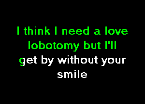 I think I need a love
lobotomy but I'll

get by without your
smile