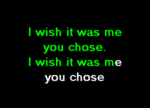 I wish it was me
you chose.

I wish it was me
you chose