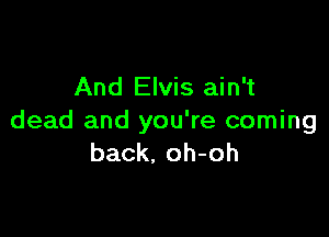 And Elvis ain't

dead and you're coming
back, oh-oh