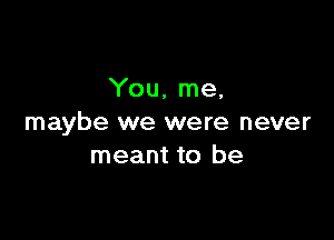 You, me,

maybe we were never
meant to be