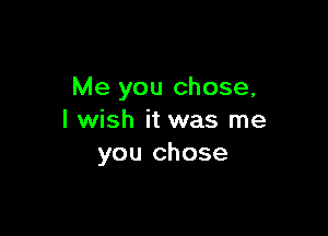 Me you chose,

I wish it was me
you chose