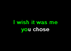 I wish it was me

you chose
