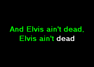 And Elvis ain't dead,

Elvis ain't dead