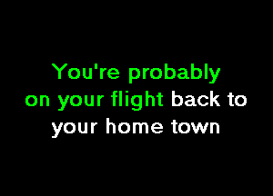 You're probably

on your flight back to
your home town