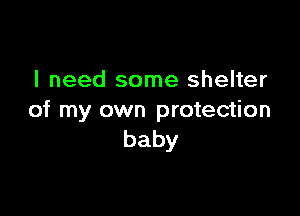 I need some shelter

of my own protection
baby