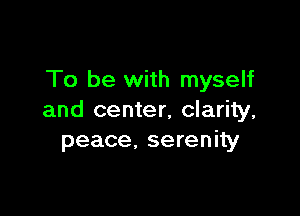 To be with myself

and center, clarity,
peace, serenity