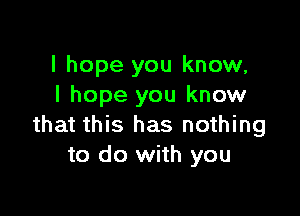 I hope you know,
I hope you know

that this has nothing
to do with you