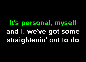 It's personal, myself

and l, we've got some
straightenin' out to do