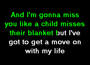 And I'm gonna miss
you like a child misses
their blanket but I've
got to get a move on
with my life