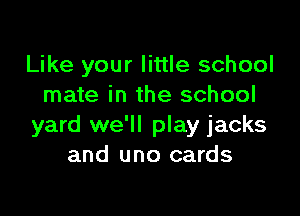 Like your little school
mate in the school

yard we'll play jacks
and uno cards