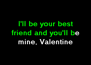 I'll be your best

friend and you'll be
mine, Valentine
