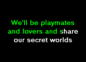 We'll be playmates

and lovers and share
our secret worlds