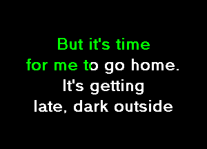 But it's time
for me to go home.

It's getting
late, dark outside