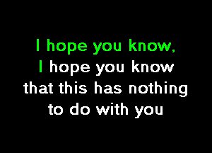 I hope you know,
I hope you know

that this has nothing
to do with you